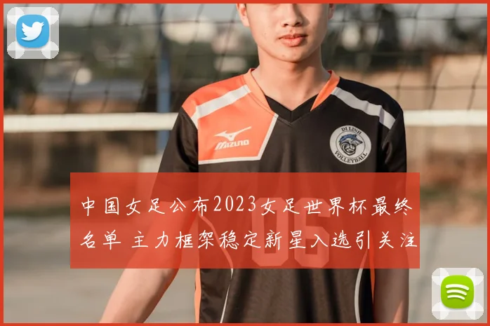 中国女足公布2023女足世界杯最终名单 主力框架稳定新星入选引关注