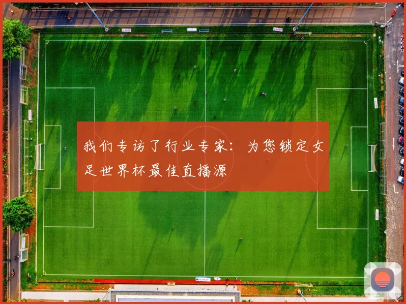 我们专访了行业专家：为您锁定女足世界杯最佳直播源