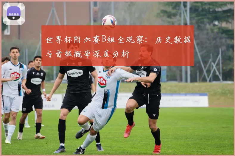 世界杯附加赛B组全观察：历史数据与晋级概率深度分析