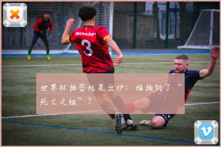世界杯抽签结果出炉：谁抽到了“死亡之组”？