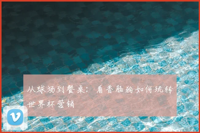 从球场到餐桌：看香肠狗如何玩转世界杯营销