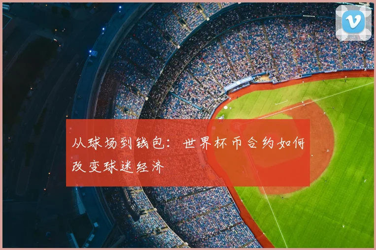 从球场到钱包：世界杯币合约如何改变球迷经济