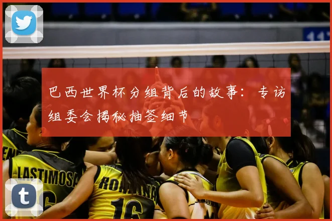 巴西世界杯分组背后的故事：专访组委会揭秘抽签细节