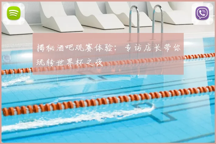 揭秘酒吧观赛体验:专访店长带你玩转世界杯之夜