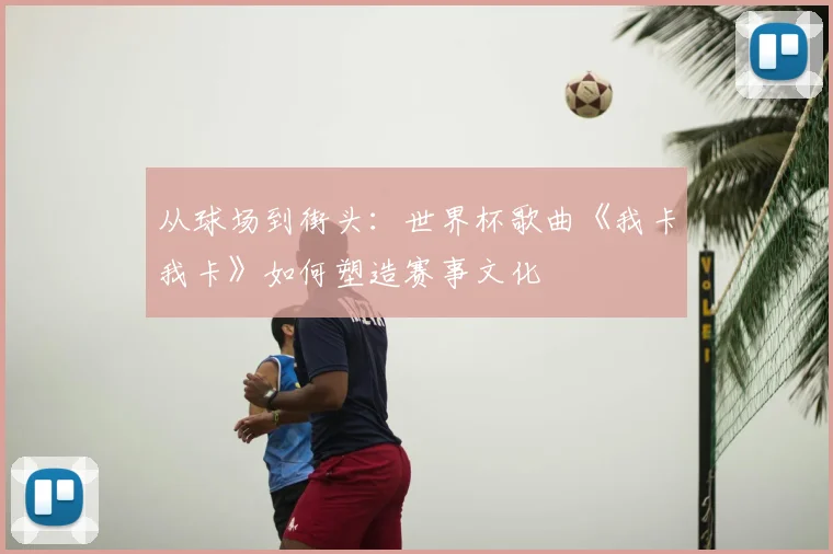 从球场到街头：世界杯歌曲《我卡我卡》如何塑造赛事文化