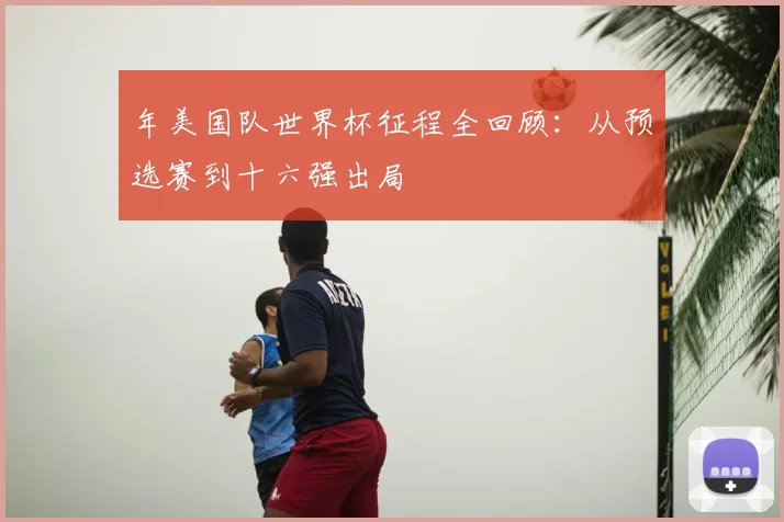 年美国队世界杯征程全回顾：从预选赛到十六强出局