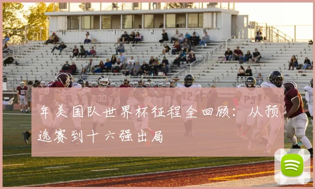 年美国队世界杯征程全回顾：从预选赛到十六强出局