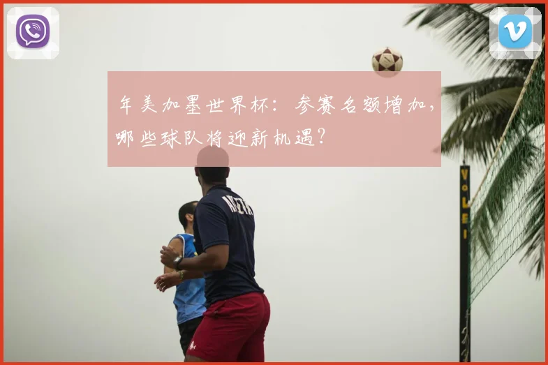 年美加墨世界杯：参赛名额增加，哪些球队将迎新机遇？