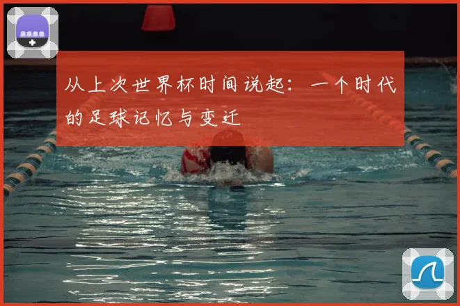 从上次世界杯时间说起:一个时代的足球记忆与变迁