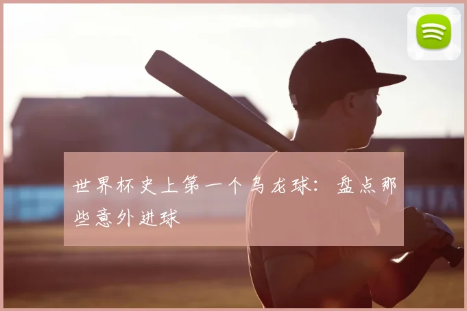 世界杯史上第一个乌龙球:盘点那些意外进球