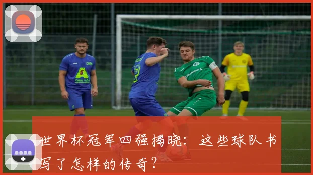 世界杯冠军四强揭晓:这些球队书写了怎样的传奇?