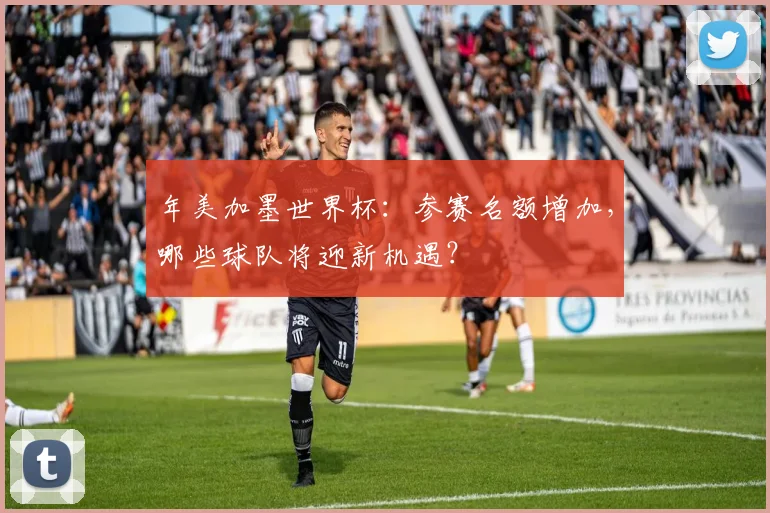 年美加墨世界杯：参赛名额增加，哪些球队将迎新机遇？
