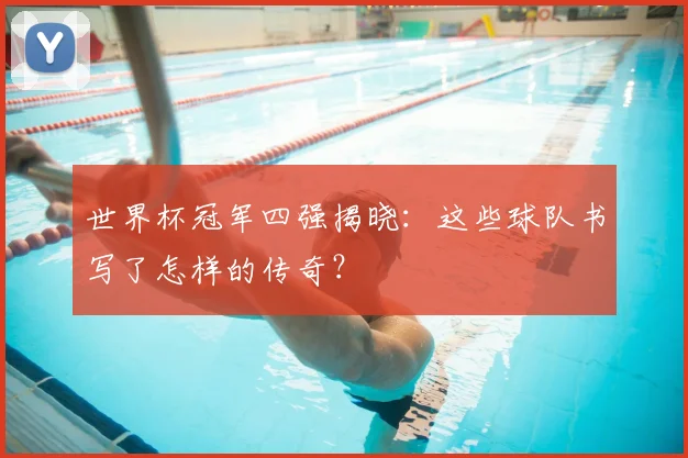 世界杯冠军四强揭晓:这些球队书写了怎样的传奇?