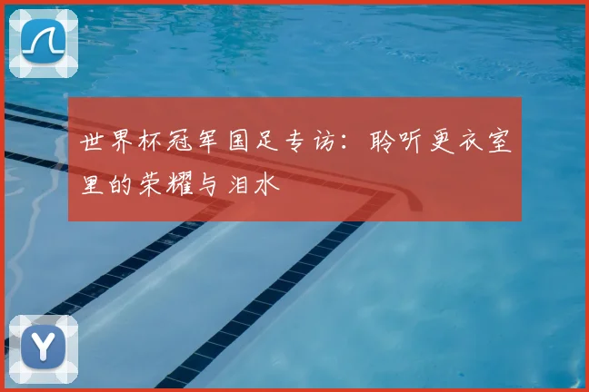 世界杯冠军国足专访：聆听更衣室里的荣耀与泪水