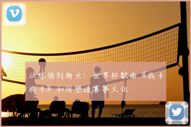 从球场到街头：世界杯歌曲《我卡我卡》如何塑造赛事文化