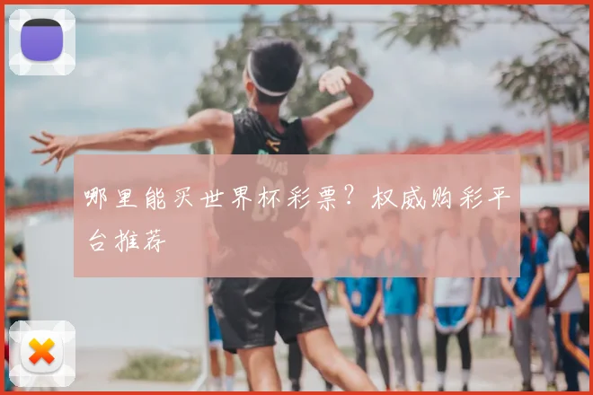 哪里能买世界杯彩票?权威购彩平台推荐