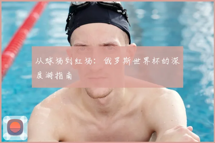从球场到红场：俄罗斯世界杯的深度游指南