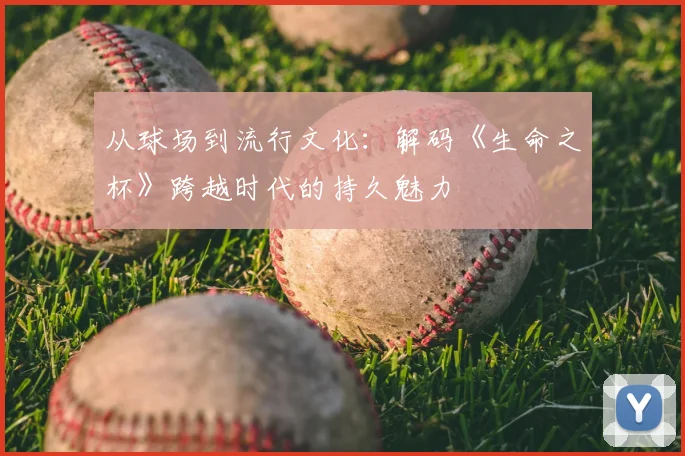 从球场到流行文化：解码《生命之杯》跨越时代的持久魅力