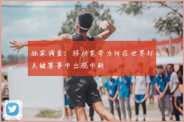 独家调查：移动宽带为何在世界杯关键赛事中出现中断