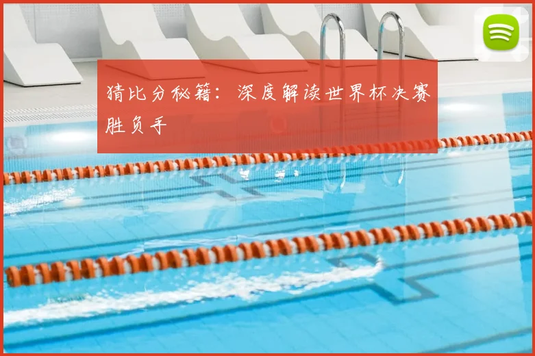 猜比分秘籍：深度解读世界杯决赛胜负手