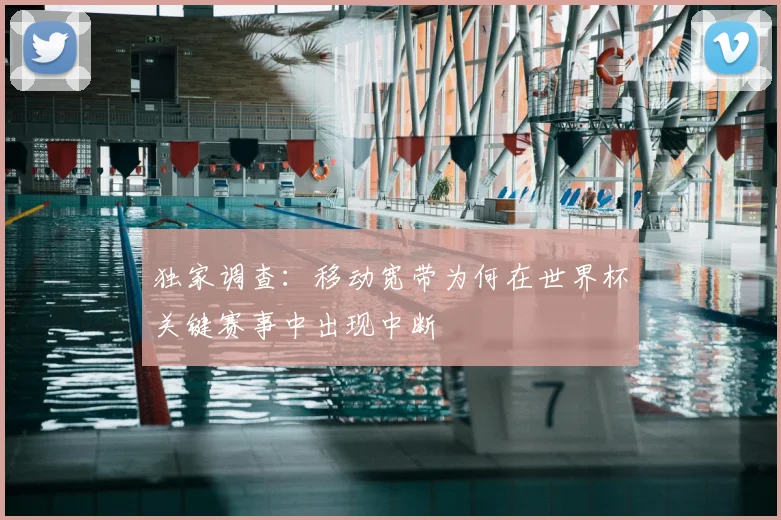 独家调查：移动宽带为何在世界杯关键赛事中出现中断