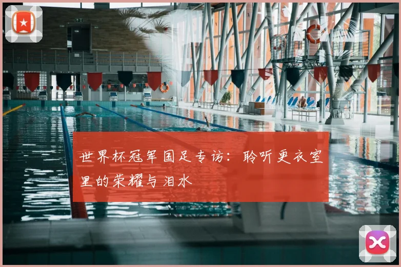 世界杯冠军国足专访：聆听更衣室里的荣耀与泪水