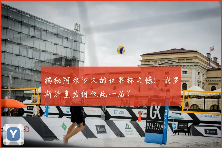 揭秘阿尔沙文的世界杯之憾：俄罗斯沙皇为何仅此一届？